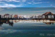 0149导航 - 字段释义 - 追踪公告 - 报告，导航错误代码001怎么修视频