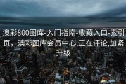 澳彩800图库-入门指南-收藏入口-索引页，澳彩图库会员中心,正在评论,加紧升级