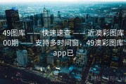 49图库 —— 快速速查 —— 近澳彩图库00期 —— 支持多时间窗，49澳彩图库app已