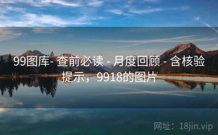 99图库- 查前必读 - 月度回顾 - 含核验提示,9918的图片 99图库- 查前必读 - 月度回顾 - 含核验提示,9918的图片