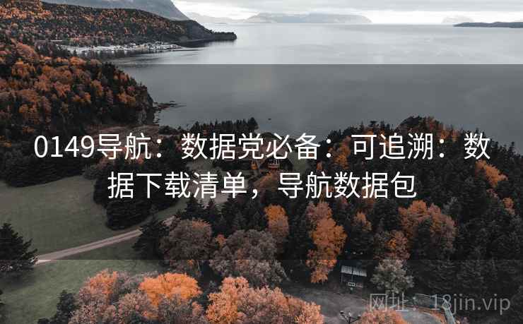 0149导航:数据党必备:可追溯:数据下载清单,导航数据包 0149导航:数据党必备:可追溯:数据下载清单,导航数据包