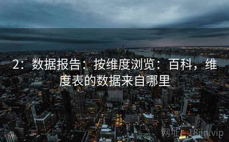 2:数据报告:按维度浏览:百科,维度表的数据来自哪里 2:数据报告:按维度浏览:百科,维度表的数据来自哪里