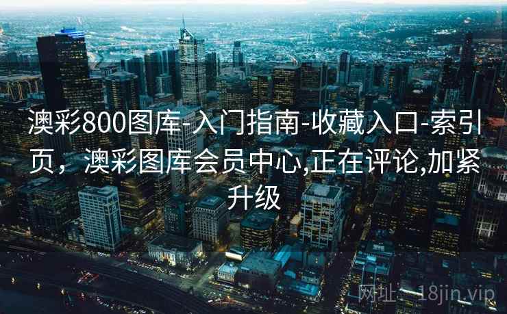 澳彩800图库-入门指南-收藏入口-索引页，澳彩图库会员中心,正在评论,加紧升级