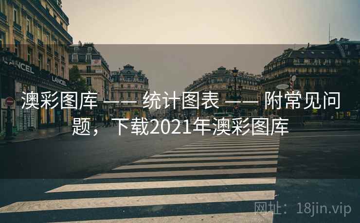 澳彩图库 —— 统计图表 —— 附常见问题，下载2021年澳彩图库