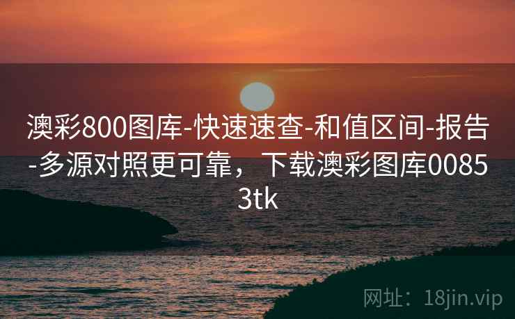澳彩800图库-快速速查-和值区间-报告-多源对照更可靠，下载澳彩图库00853tk