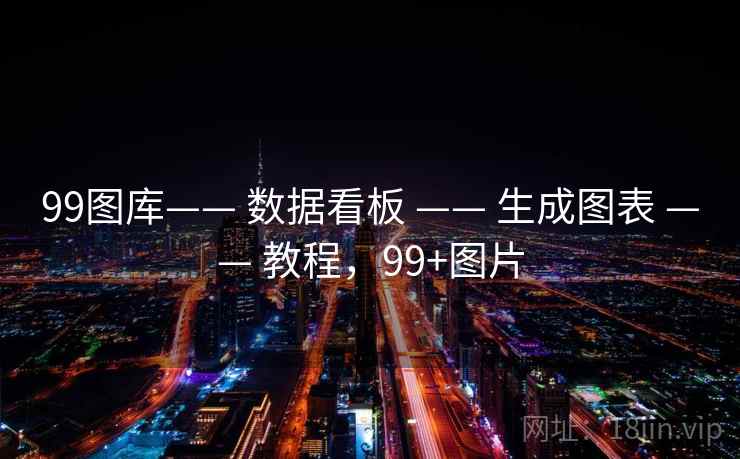 99图库—— 数据看板 —— 生成图表 —— 教程，99+图片