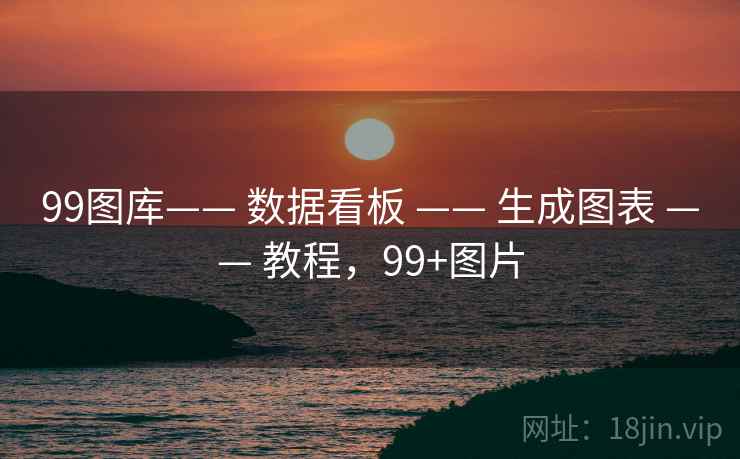 99图库—— 数据看板 —— 生成图表 —— 教程，99+图片