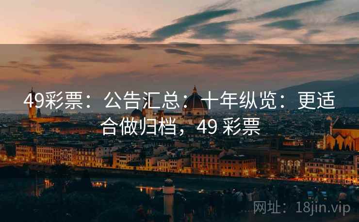 49彩票:公告汇总:十年纵览:更适合做归档,49 彩票 49彩票:公告汇总:十年纵览:更适合做归档,49 彩票