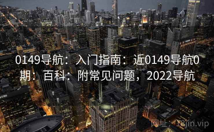 0149导航:入门指南:近0149导航0期:百科:附常见问题,2022导航 0149导航:入门指南:近0149导航0期:百科:附常见问题,2022导航