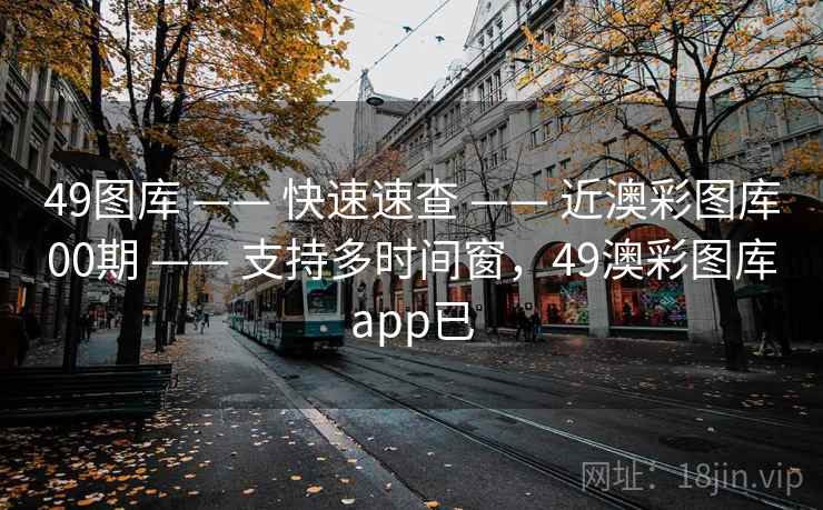 49图库 —— 快速速查 —— 近澳彩图库00期 —— 支持多时间窗，49澳彩图库app已