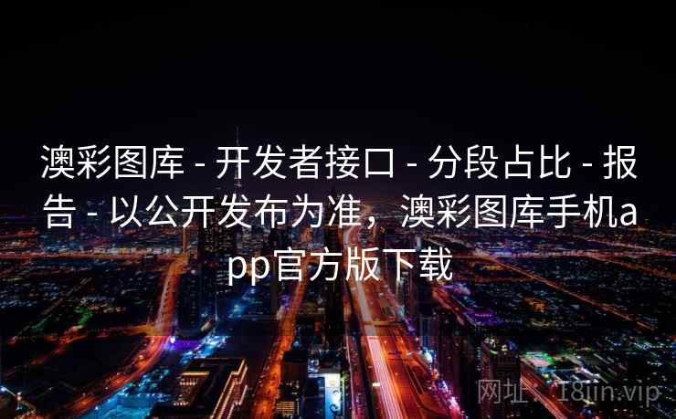 澳彩图库 - 开发者接口 - 分段占比 - 报告 - 以公开发布为准,澳彩图库手机app官方版下载 澳彩图库 - 开发者接口 - 分段占比 - 报告 - 以公开发布为准,澳彩图库手机app官方版下载